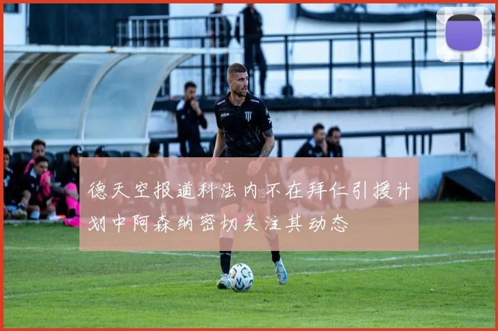 德天空报道科法内不在拜仁引援计划中阿森纳密切关注其动态