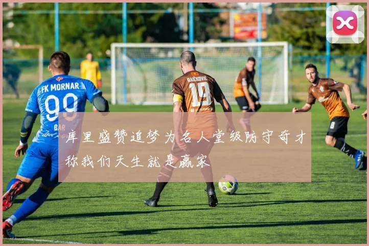 库里盛赞追梦为名人堂级防守奇才称我们天生就是赢家