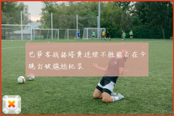 巴萨客战赫塔费连续不胜能否在今晚打破尴尬纪录