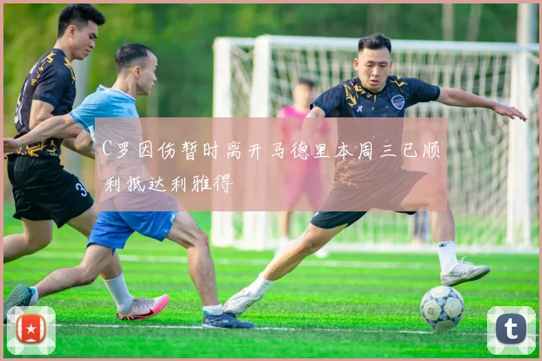 C罗因伤暂时离开马德里本周三已顺利抵达利雅得