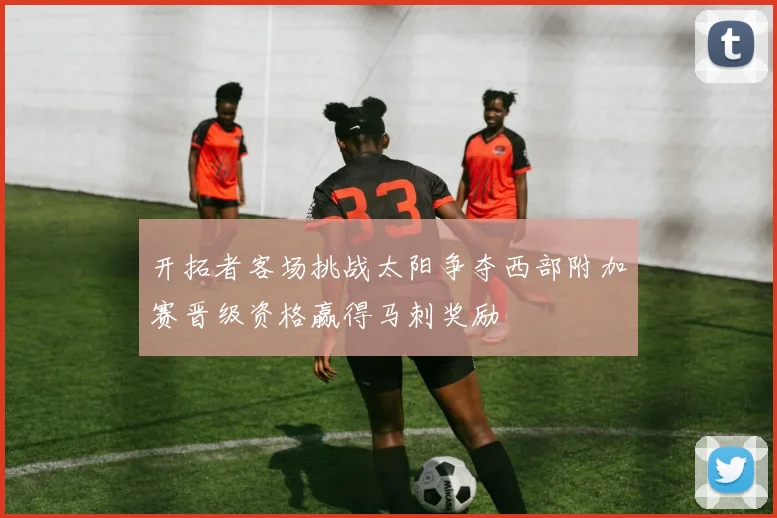 开拓者客场挑战太阳争夺西部附加赛晋级资格赢得马刺奖励