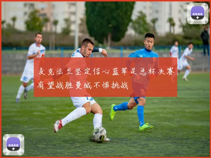 麦克法兰坚定信心蓝军足总杯决赛有望战胜曼城不惧挑战