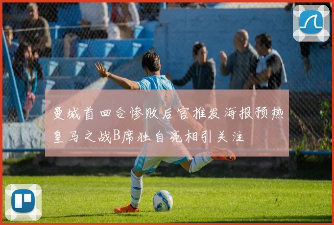 曼城首回合惨败后官推发海报预热皇马之战B席独自亮相引关注