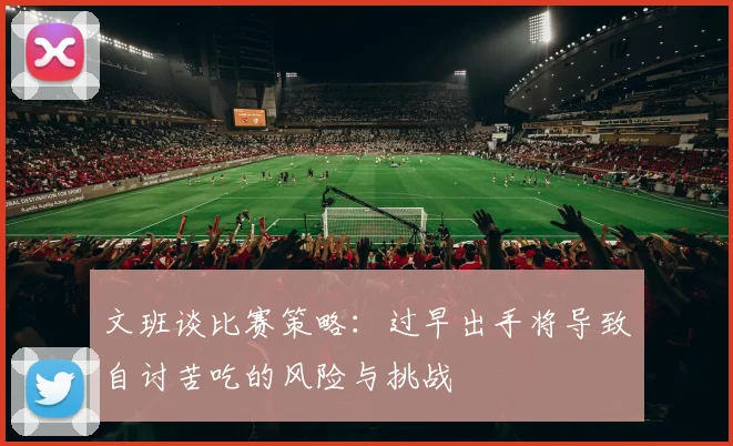 文班谈比赛策略：过早出手将导致自讨苦吃的风险与挑战