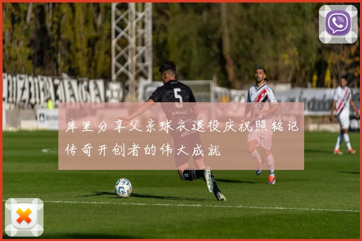 库里分享父亲球衣退役庆祝照铭记传奇开创者的伟大成就